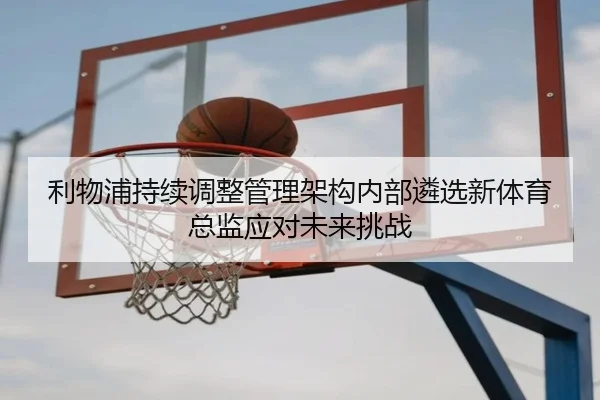 利物浦持续调整管理架构内部遴选新体育总监应对未来挑战